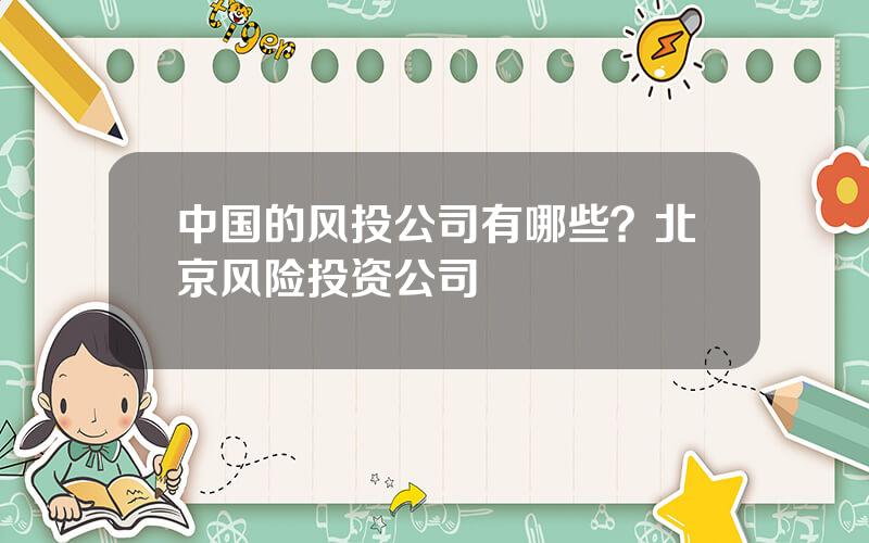 中国的风投公司有哪些？北京风险投资公司