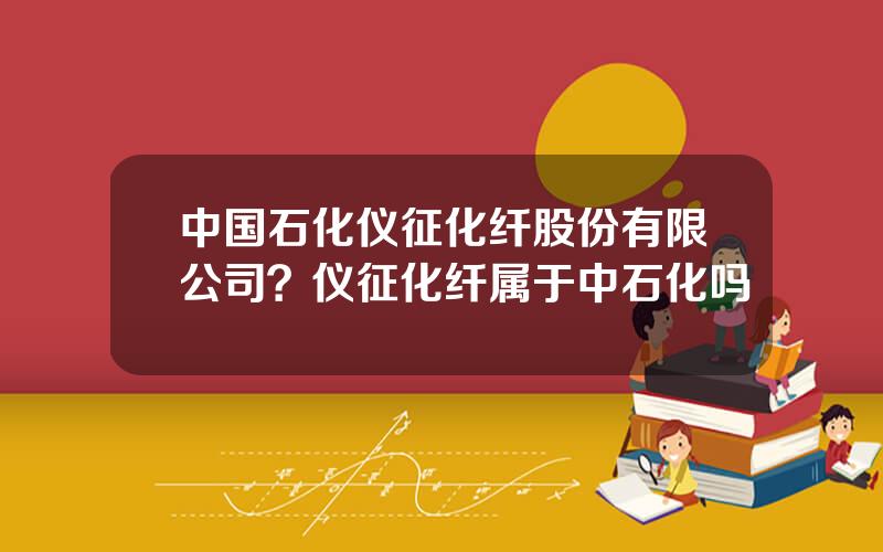 中国石化仪征化纤股份有限公司？仪征化纤属于中石化吗