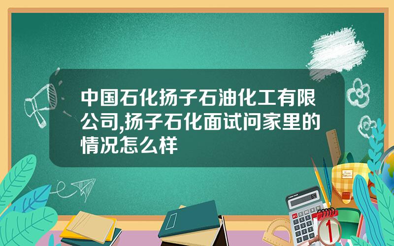 中国石化扬子石油化工有限公司,扬子石化面试问家里的情况怎么样