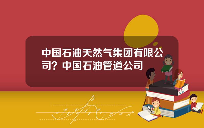 中国石油天然气集团有限公司？中国石油管道公司