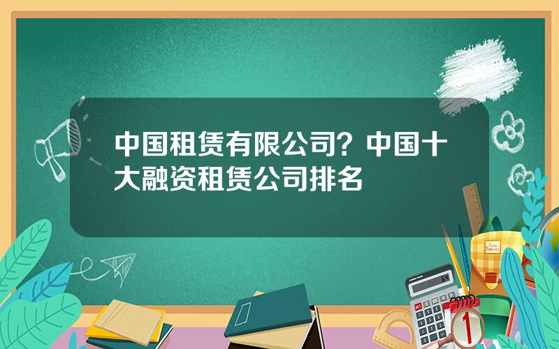 中国租赁有限公司？中国十大融资租赁公司排名