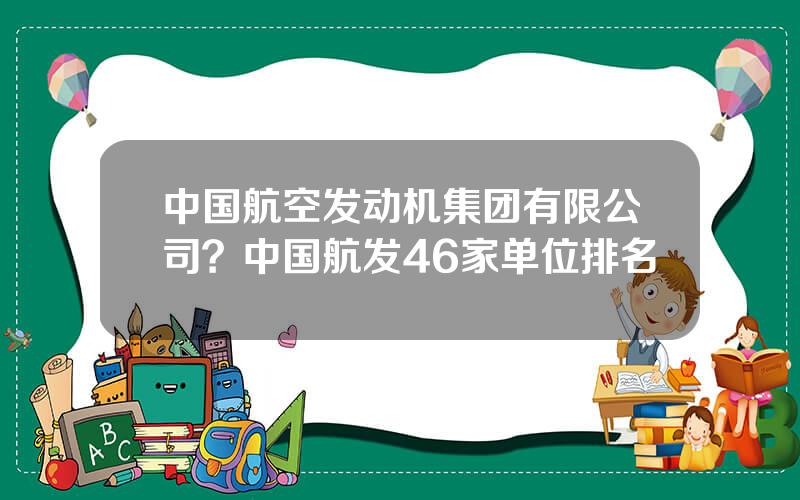 中国航空发动机集团有限公司？中国航发46家单位排名