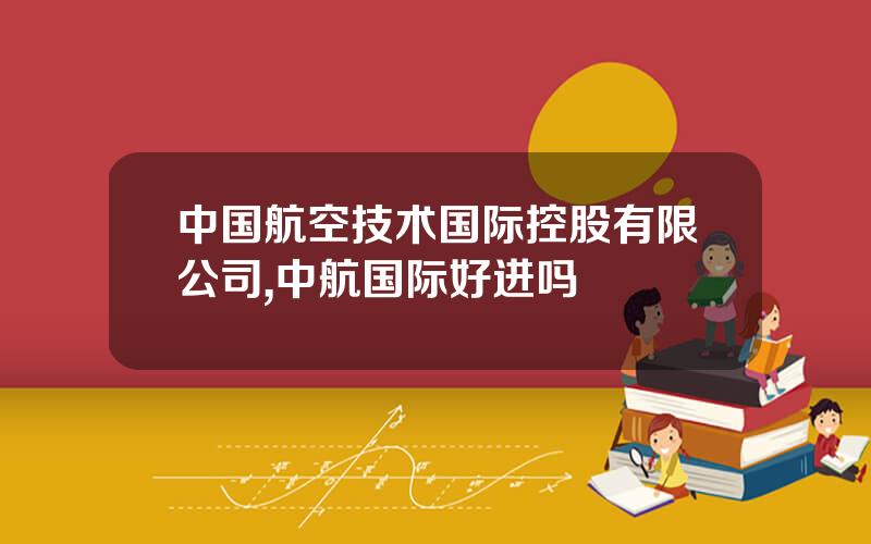 中国航空技术国际控股有限公司,中航国际好进吗
