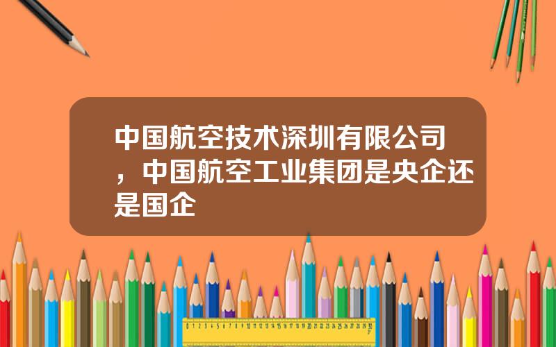 中国航空技术深圳有限公司，中国航空工业集团是央企还是国企