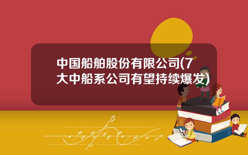 中国船舶股份有限公司(7大中船系公司有望持续爆发)