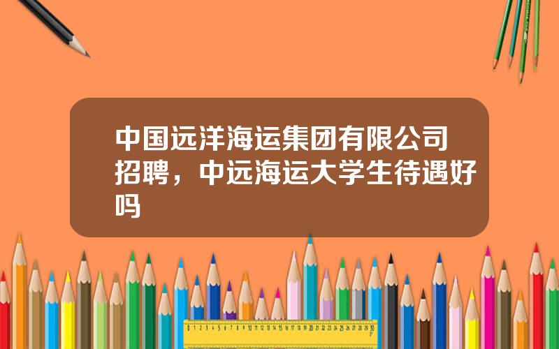 中国远洋海运集团有限公司招聘，中远海运大学生待遇好吗