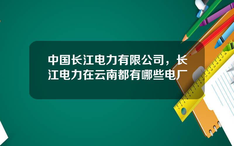 中国长江电力有限公司，长江电力在云南都有哪些电厂