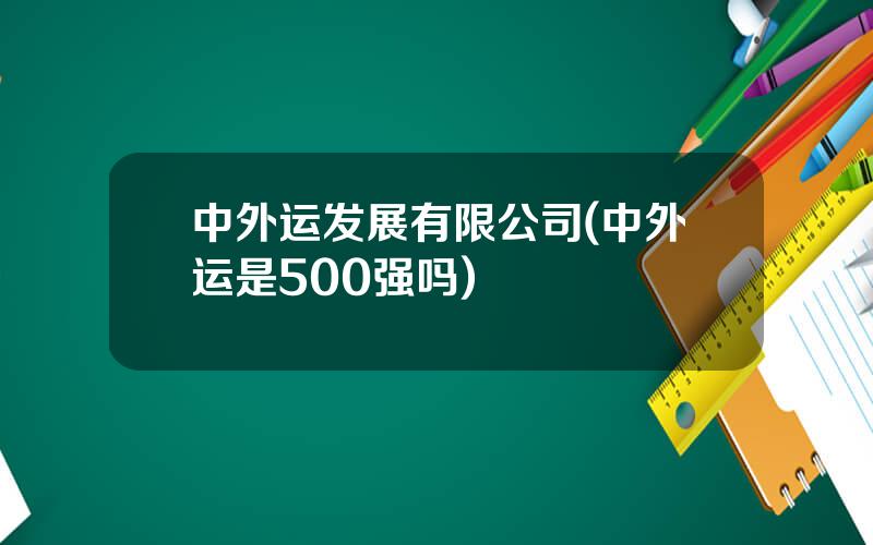 中外运发展有限公司(中外运是500强吗)