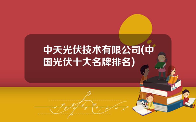 中天光伏技术有限公司(中国光伏十大名牌排名)