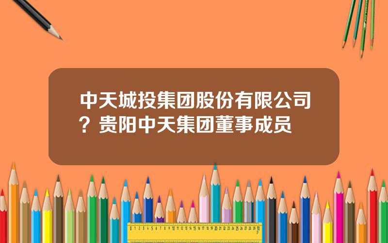 中天城投集团股份有限公司？贵阳中天集团董事成员