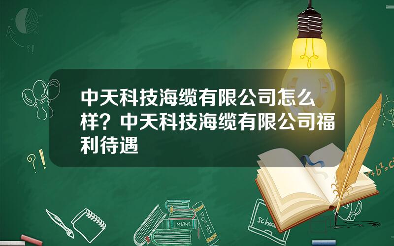 中天科技海缆有限公司怎么样？中天科技海缆有限公司福利待遇