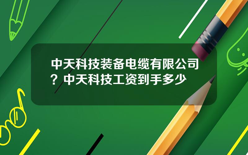 中天科技装备电缆有限公司？中天科技工资到手多少
