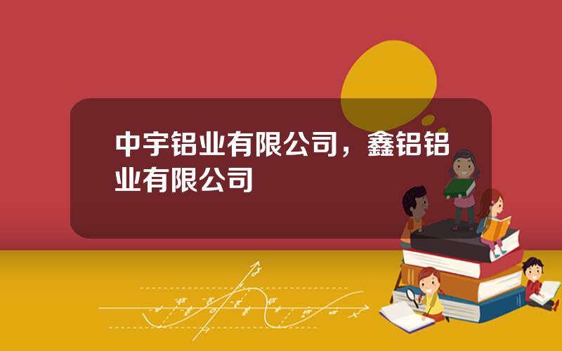 中宇铝业有限公司，鑫铝铝业有限公司