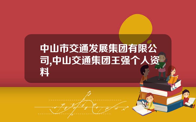 中山市交通发展集团有限公司,中山交通集团王强个人资料