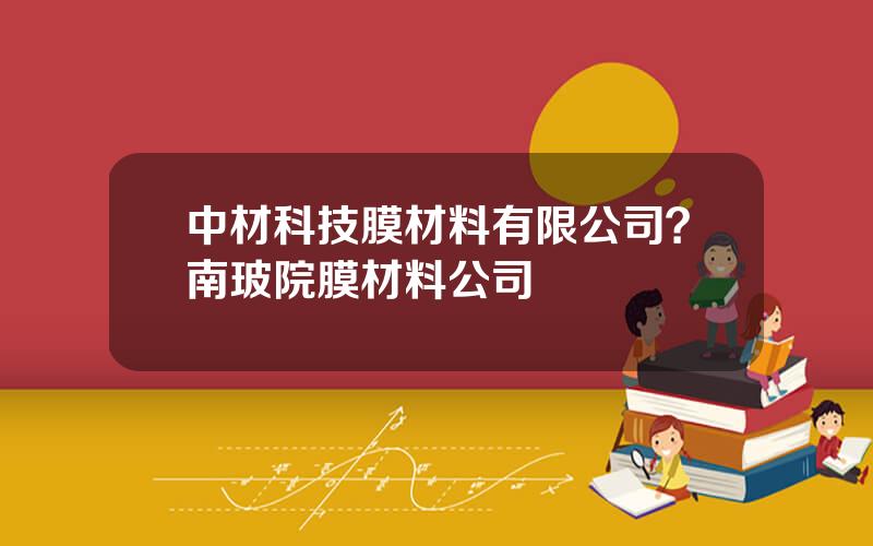 中材科技膜材料有限公司？南玻院膜材料公司