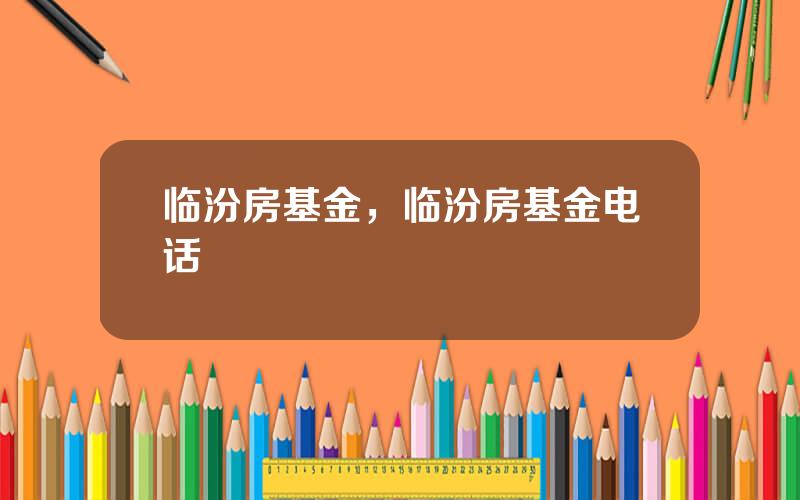 临汾房基金，临汾房基金电话