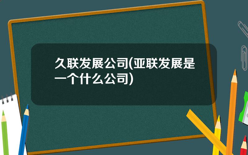 久联发展公司(亚联发展是一个什么公司)