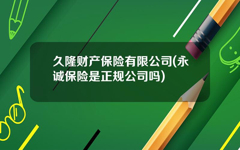 久隆财产保险有限公司(永诚保险是正规公司吗)
