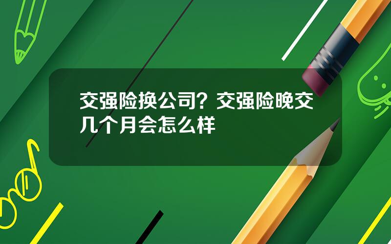 交强险换公司？交强险晚交几个月会怎么样