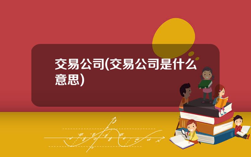 交易公司(交易公司是什么意思)