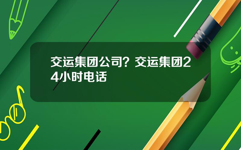 交运集团公司？交运集团24小时电话