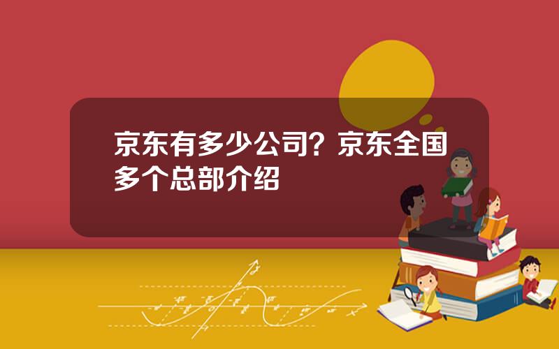京东有多少公司？京东全国多个总部介绍