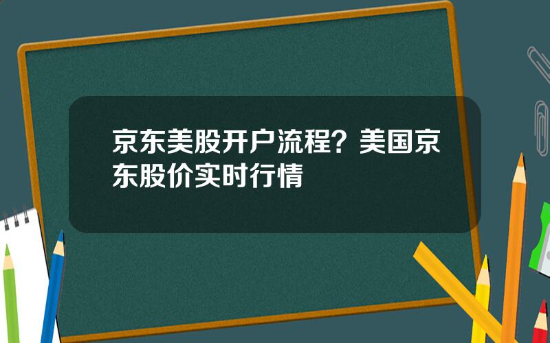 京东美股开户流程？美国京东股价实时行情