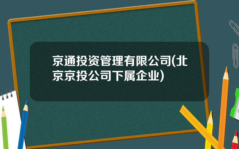 京通投资管理有限公司(北京京投公司下属企业)