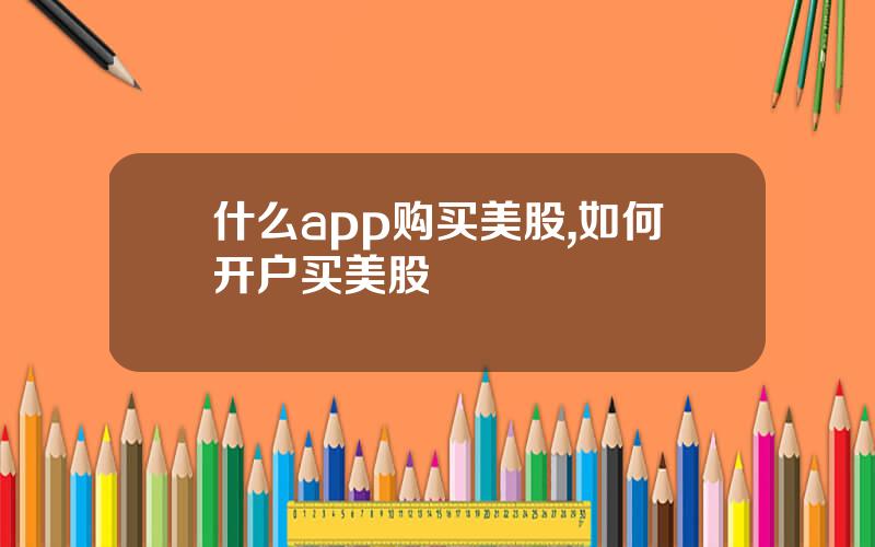 什么app购买美股,如何开户买美股