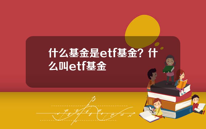 什么基金是etf基金？什么叫etf基金