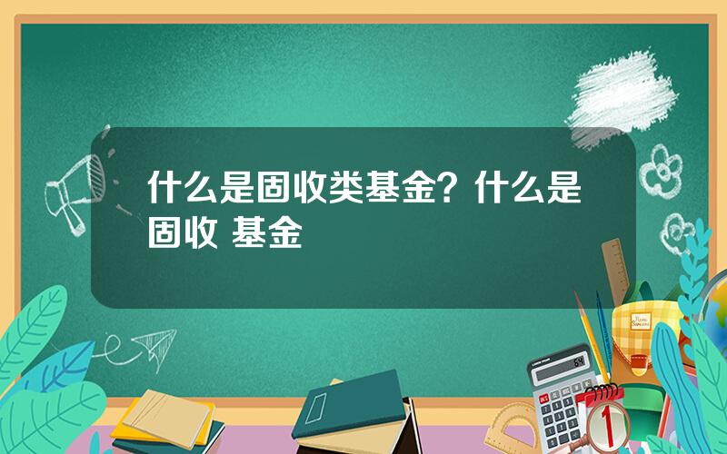 什么是固收类基金？什么是固收+基金