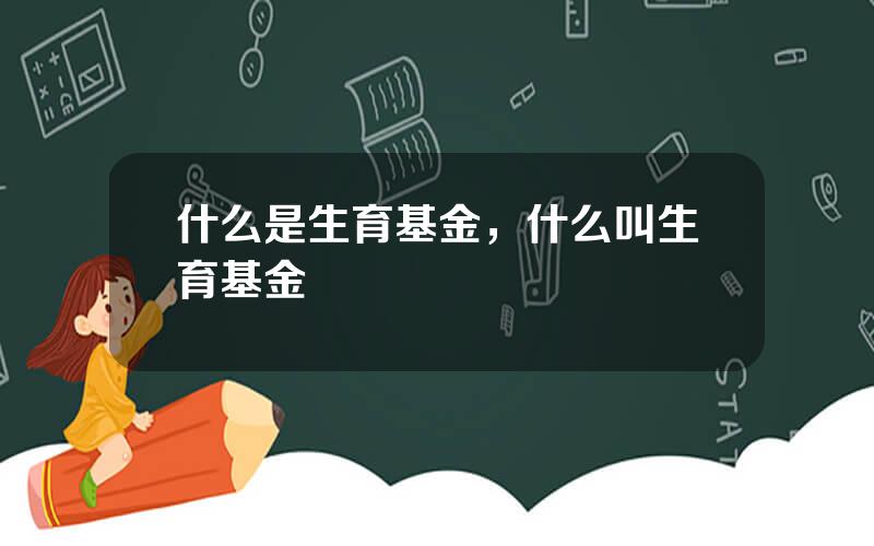 什么是生育基金，什么叫生育基金