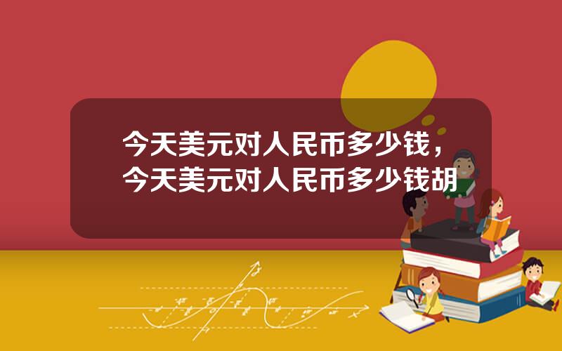 今天美元对人民币多少钱，今天美元对人民币多少钱胡