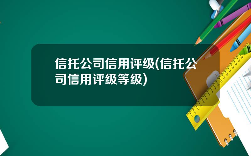 信托公司信用评级(信托公司信用评级等级)