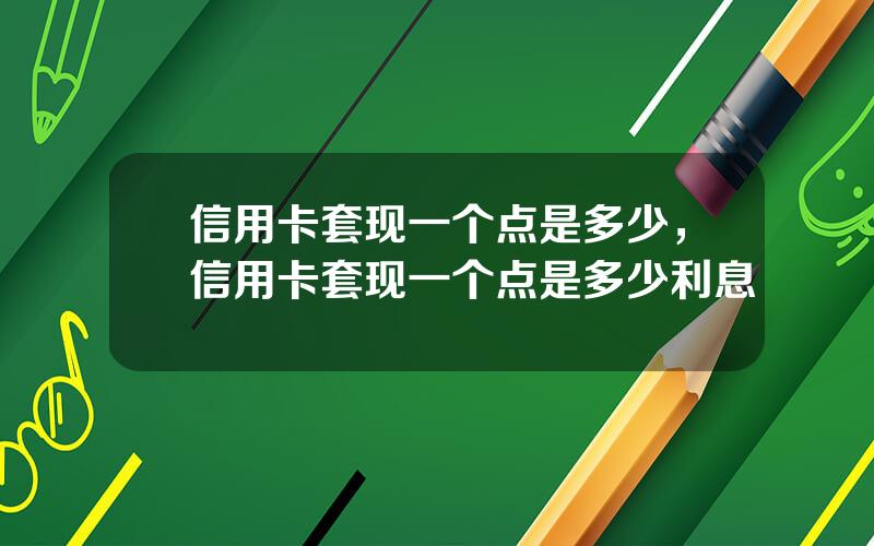 信用卡套现一个点是多少，信用卡套现一个点是多少利息