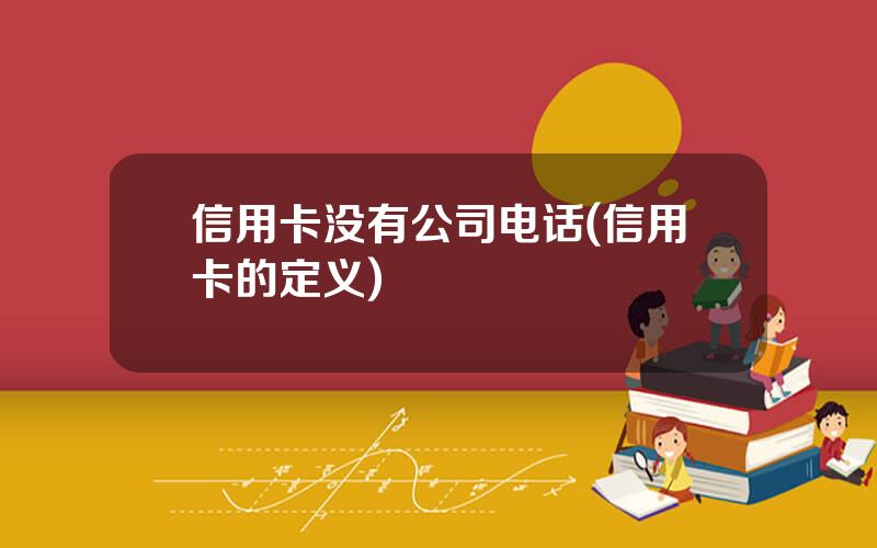 信用卡没有公司电话(信用卡的定义)