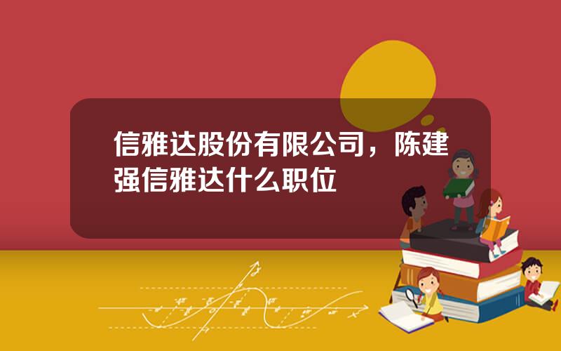 信雅达股份有限公司，陈建强信雅达什么职位