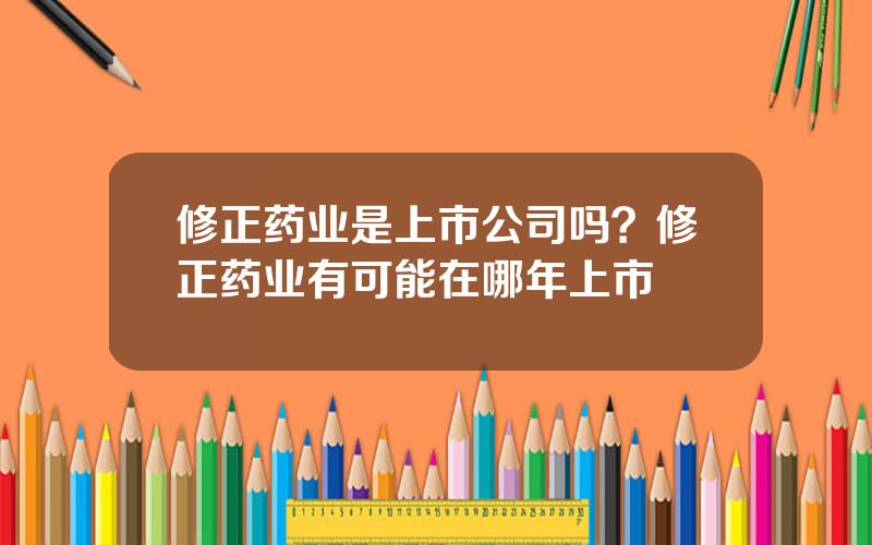 修正药业是上市公司吗？修正药业有可能在哪年上市