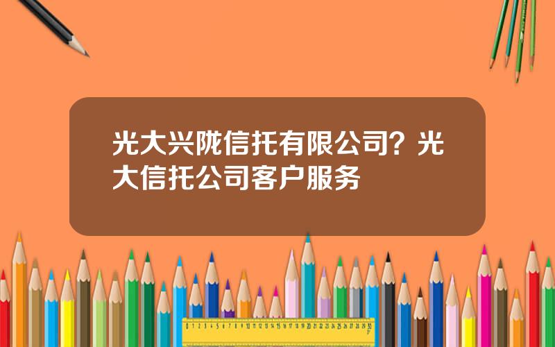 光大兴陇信托有限公司？光大信托公司客户服务