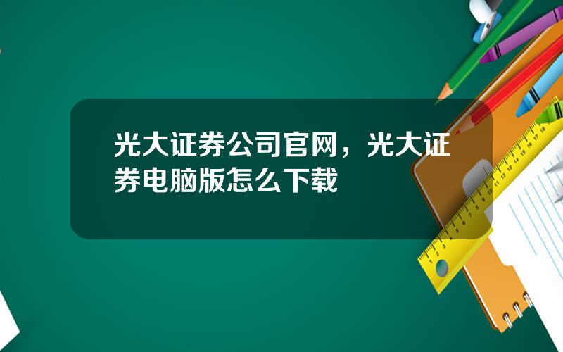 光大证券公司官网，光大证券电脑版怎么下载