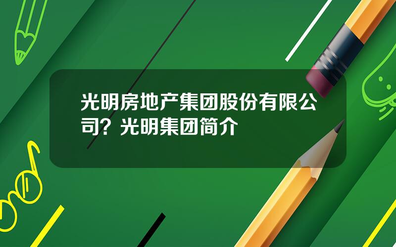 光明房地产集团股份有限公司？光明集团简介