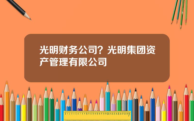 光明财务公司？光明集团资产管理有限公司