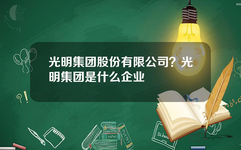 光明集团股份有限公司？光明集团是什么企业