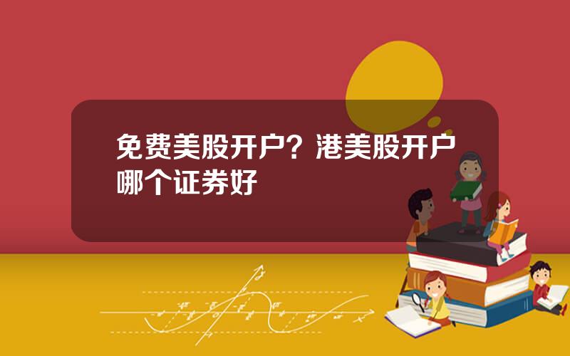 免费美股开户？港美股开户哪个证券好