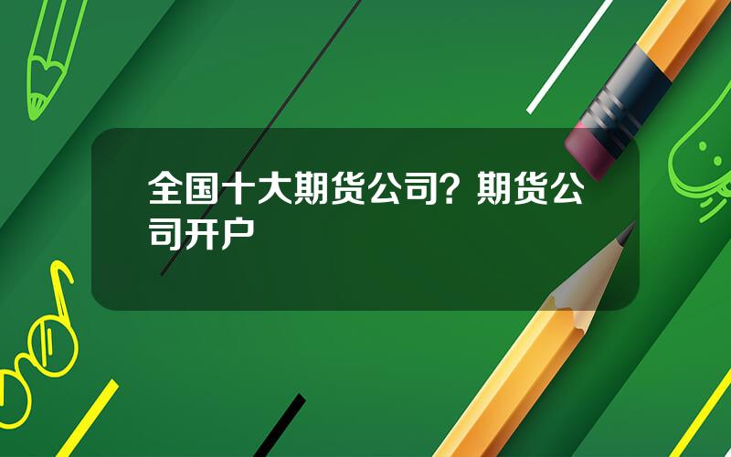 全国十大期货公司？期货公司开户