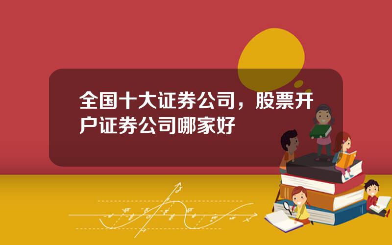 全国十大证券公司，股票开户证券公司哪家好