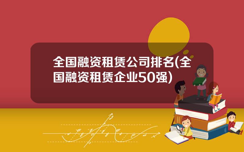 全国融资租赁公司排名(全国融资租赁企业50强)