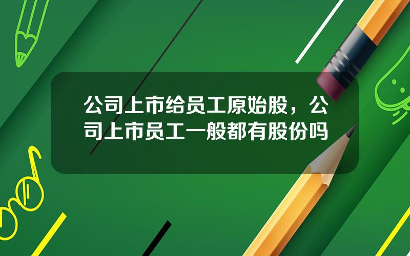 公司上市给员工原始股，公司上市员工一般都有股份吗