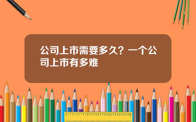 公司上市需要多久？一个公司上市有多难