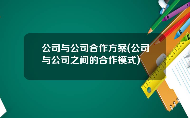 公司与公司合作方案(公司与公司之间的合作模式)